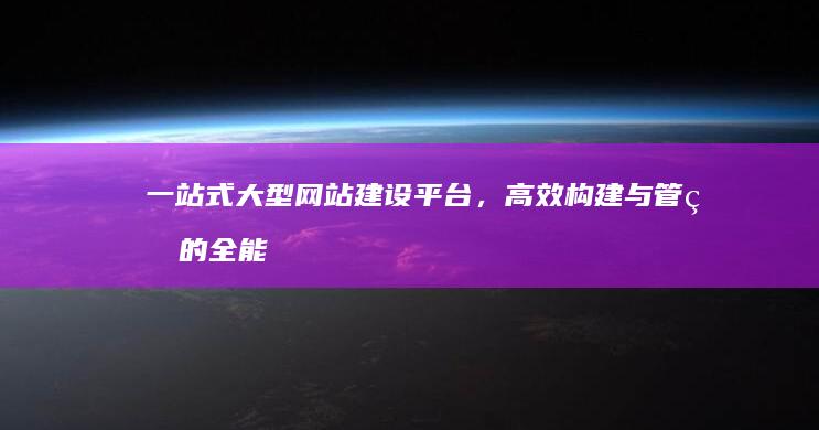 一站式大型网站建设平台，高效构建与管理的全能解决方案