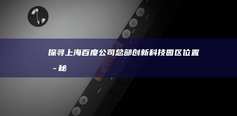 探寻上海百度公司总部：创新科技园区位置揭秘