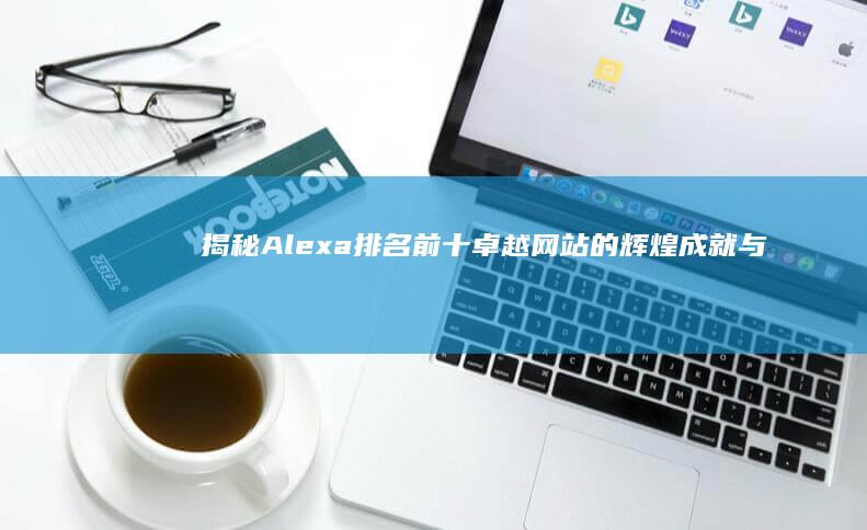 揭秘Alexa排名前十：卓越网站的辉煌成就与挑战